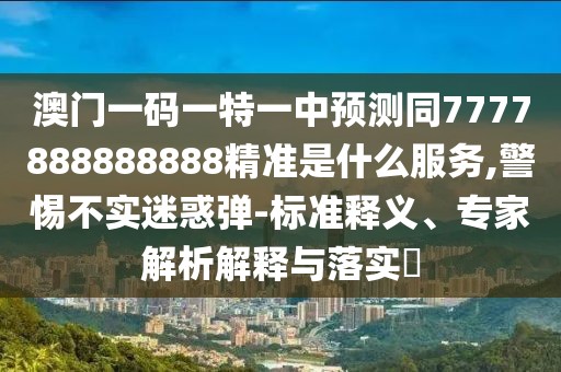 澳門一碼一特一中預(yù)測(cè)同7777888888888精準(zhǔn)是什么服務(wù),警惕不實(shí)迷惑彈-標(biāo)準(zhǔn)釋義、專家解析解釋與落實(shí)?