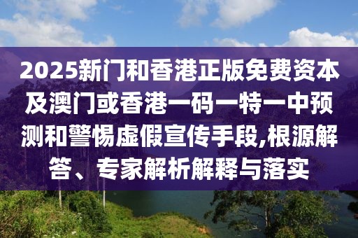2025新門和香港正版免費資本及澳門或香港一碼一特一中預測和警惕虛假宣傳手段,根源解答、專家解析解釋與落實