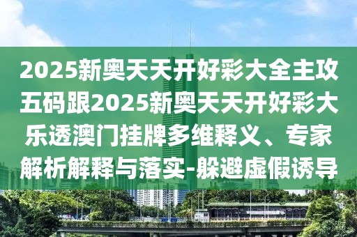 2025新奧天天開好彩大全主攻五碼跟2025新奧天天開好彩大樂透澳門掛牌多維釋義、專家解析解釋與落實(shí)-躲避虛假誘導(dǎo)