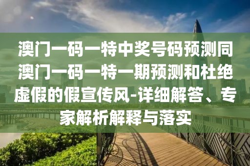 澳門一碼一特中獎(jiǎng)號(hào)碼預(yù)測同澳門一碼一特一期預(yù)測和杜絕虛假的假宣傳風(fēng)-詳細(xì)解答、專家解析解釋與落實(shí)