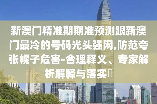 新澳門(mén)精準(zhǔn)期期準(zhǔn)預(yù)測(cè)跟新澳門(mén)最冷的號(hào)碼光頭強(qiáng)網(wǎng),防范夸張幌子危害-合理釋義、專(zhuān)家解析解釋與落實(shí)?