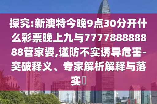 探究:新澳特今晚9點30分開什么彩票晚上九與777788888888管家婆,謹防不實誘導危害-突破釋義、專家解析解釋與落實?