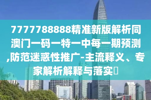 7777788888精準新版解析同澳門一碼一特一中每一期預(yù)測,防范迷惑性推廣-主流釋義、專家解析解釋與落實?