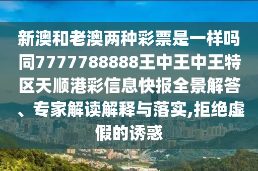 新澳和老澳兩種彩票是一樣嗎同7777788888王中王中王特區(qū)天順港彩信息快報全景解答、專家解讀解釋與落實,拒絕虛假的誘惑