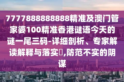 7777888888888精準及澳門管家婆100精準香港謎語今天的謎一尾三碼-詳細剖析、專家解讀解釋與落實?,防范不實的陰謀