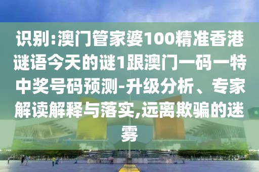 識別:澳門管家婆100精準(zhǔn)香港謎語今天的謎1跟澳門一碼一特中獎號碼預(yù)測-升級分析、專家解讀解釋與落實,遠(yuǎn)離欺騙的迷霧