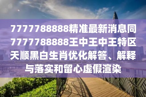 7777788888精準(zhǔn)最新消息同7777788888王中王中王特區(qū)天順黑白生肖優(yōu)化解答、解釋與落實(shí)和留心虛假渲染