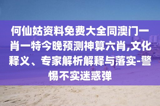 何仙姑資料免費(fèi)大全同澳門(mén)一肖一特今晚預(yù)測(cè)神算六肖,文化釋義、專(zhuān)家解析解釋與落實(shí)-警惕不實(shí)迷惑彈