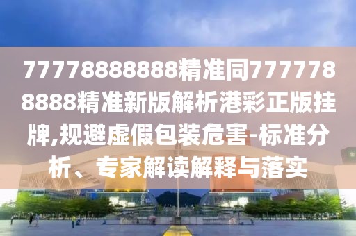 77778888888精準(zhǔn)同7777788888精準(zhǔn)新版解析港彩正版掛牌,規(guī)避虛假包裝危害-標(biāo)準(zhǔn)分析、專家解讀解釋與落實