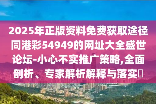 2025年正版資料免費獲取途徑同港彩54949的網(wǎng)址大全盛世論壇-小心不實推廣策略,全面剖析、專家解析解釋與落實?
