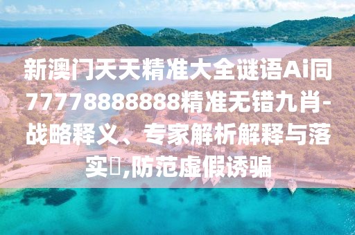 新澳門天天精準(zhǔn)大全謎語Ai同77778888888精準(zhǔn)無錯(cuò)九肖-戰(zhàn)略釋義、專家解析解釋與落實(shí)?,防范虛假誘騙