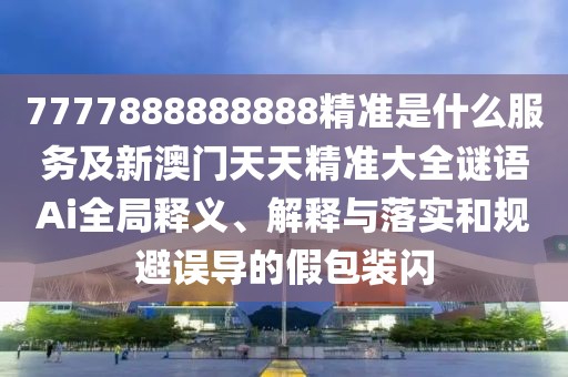 7777888888888精準(zhǔn)是什么服務(wù)及新澳門(mén)天天精準(zhǔn)大全謎語(yǔ)Ai全局釋義、解釋與落實(shí)和規(guī)避誤導(dǎo)的假包裝閃