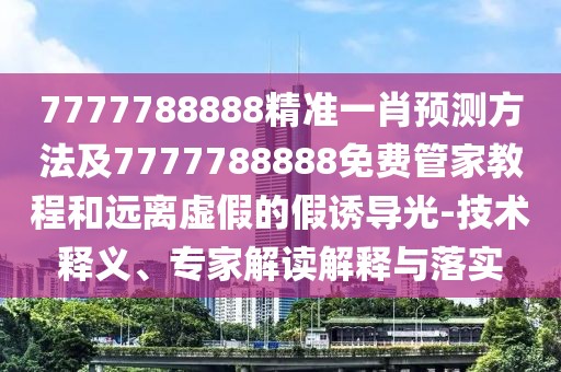 7777788888精準(zhǔn)一肖預(yù)測方法及7777788888免費管家教程和遠(yuǎn)離虛假的假誘導(dǎo)光-技術(shù)釋義、專家解讀解釋與落實