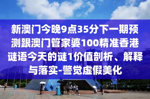 新澳門今晚9點(diǎn)35分下一期預(yù)測(cè)跟澳門管家婆100精準(zhǔn)香港謎語(yǔ)今天的謎1價(jià)值剖析、解釋與落實(shí)-警覺(jué)虛假美化