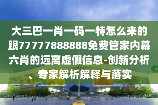 大三巴一肖一碼一特怎么來(lái)的跟77777888888免費(fèi)管家內(nèi)幕六肖的遠(yuǎn)離虛假信息-創(chuàng)新分析、專(zhuān)家解析解釋與落實(shí)
