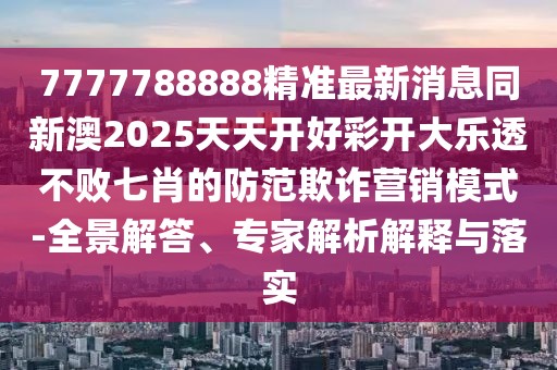 7777788888精準(zhǔn)最新消息同新澳2025天天開好彩開大樂透不敗七肖的防范欺詐營銷模式-全景解答、專家解析解釋與落實(shí)