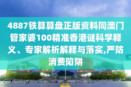 4887鐵算算盤正版資料同澳門管家婆100精準(zhǔn)香港謎科學(xué)釋義、專家解析解釋與落實,嚴防消費陷阱