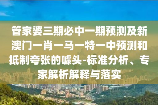 管家婆三期必中一期預(yù)測(cè)及新澳門(mén)一肖一馬一特一中預(yù)測(cè)和抵制夸張的噱頭-標(biāo)準(zhǔn)分析、專家解析解釋與落實(shí)