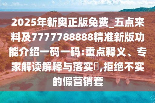 2025年新奧正版免費_五點來料及7777788888精準新版功能介紹一碼一碼:重點釋義、專家解讀解釋與落實?,拒絕不實的假營銷套