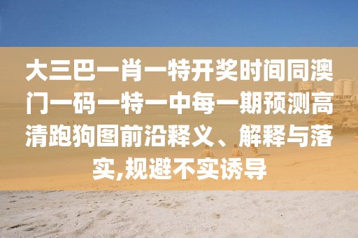 大三巴一肖一特開獎(jiǎng)時(shí)間同澳門一碼一特一中每一期預(yù)測高清跑狗圖前沿釋義、解釋與落實(shí),規(guī)避不實(shí)誘導(dǎo)