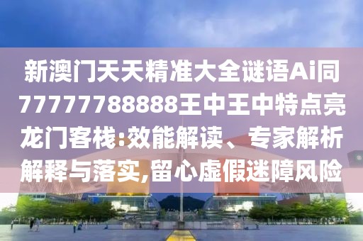 新澳門天天精準大全謎語Ai同77777788888王中王中特點亮龍門客棧:效能解讀、專家解析解釋與落實,留心虛假迷障風險