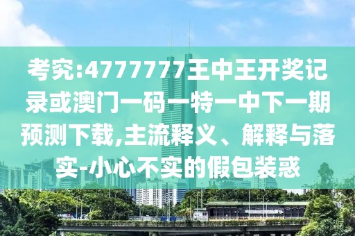 考究:4777777王中王開(kāi)獎(jiǎng)記錄或澳門一碼一特一中下一期預(yù)測(cè)下載,主流釋義、解釋與落實(shí)-小心不實(shí)的假包裝惑