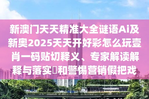 新澳門天天精準(zhǔn)大全謎語Ai及新奧2025天天開好彩怎么玩壹肖一碼貼切釋義、專家解讀解釋與落實?和警惕營銷假把戲