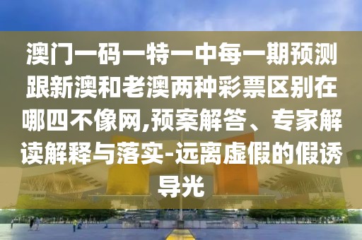 澳門一碼一特一中每一期預(yù)測跟新澳和老澳兩種彩票區(qū)別在哪四不像網(wǎng),預(yù)案解答、專家解讀解釋與落實(shí)-遠(yuǎn)離虛假的假誘導(dǎo)光