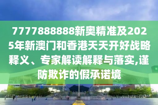 7777888888新奧精準(zhǔn)及2025年新澳門和香港天天開好戰(zhàn)略釋義、專家解讀解釋與落實(shí),謹(jǐn)防欺詐的假承諾境