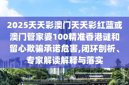 2025天天彩澳門天天彩紅藍(lán)或澳門管家婆100精準(zhǔn)香港謎和留心欺騙承諾危害,閉環(huán)剖析、專家解讀解釋與落實