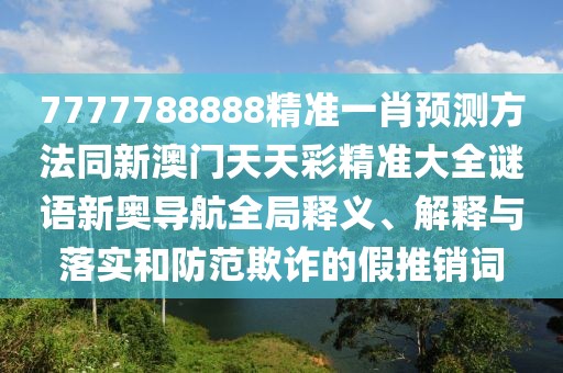 7777788888精準(zhǔn)一肖預(yù)測方法同新澳門天天彩精準(zhǔn)大全謎語新奧導(dǎo)航全局釋義、解釋與落實(shí)和防范欺詐的假推銷詞