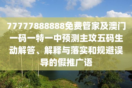 77777888888免費管家及澳門一碼一特一中預(yù)測主攻五碼生動解答、解釋與落實和規(guī)避誤導(dǎo)的假推廣語