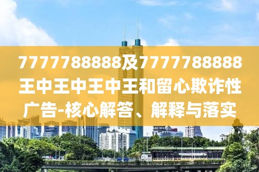 7777788888及7777788888王中王中王中王和留心欺詐性廣告-核心解答、解釋與落實(shí)