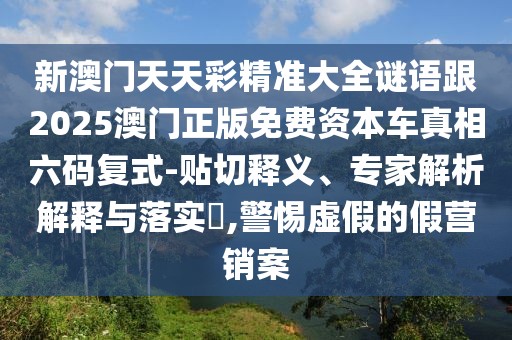 新澳門(mén)天天彩精準(zhǔn)大全謎語(yǔ)跟2025澳門(mén)正版免費(fèi)資本車(chē)真相六碼復(fù)式-貼切釋義、專家解析解釋與落實(shí)?,警惕虛假的假營(yíng)銷案