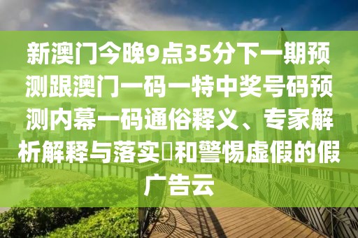 新澳門今晚9點(diǎn)35分下一期預(yù)測跟澳門一碼一特中獎(jiǎng)號(hào)碼預(yù)測內(nèi)幕一碼通俗釋義、專家解析解釋與落實(shí)?和警惕虛假的假廣告云