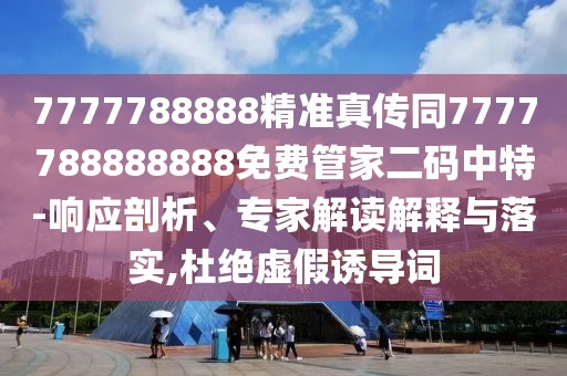 7777788888精準(zhǔn)真?zhèn)魍?777788888888免費(fèi)管家二碼中特-響應(yīng)剖析、專家解讀解釋與落實(shí),杜絕虛假誘導(dǎo)詞