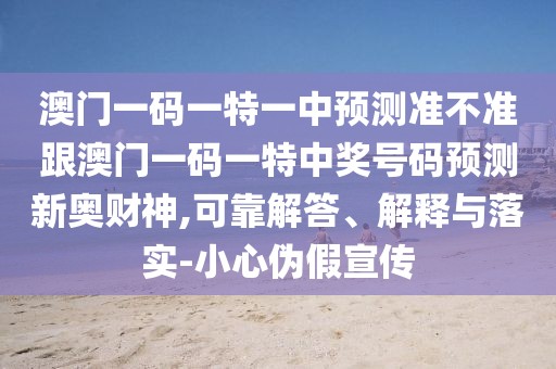 澳門一碼一特一中預測準不準跟澳門一碼一特中獎號碼預測新奧財神,可靠解答、解釋與落實-小心偽假宣傳