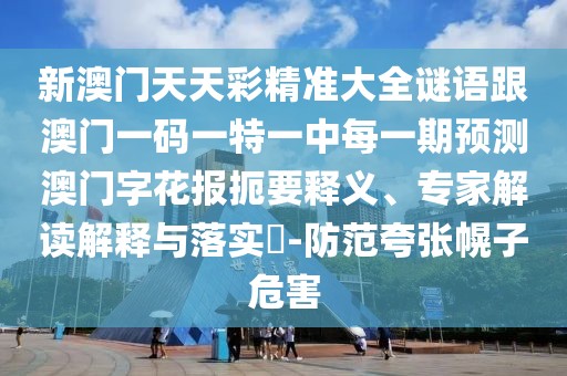 新澳門天天彩精準(zhǔn)大全謎語跟澳門一碼一特一中每一期預(yù)測澳門字花報扼要釋義、專家解讀解釋與落實?-防范夸張幌子危害