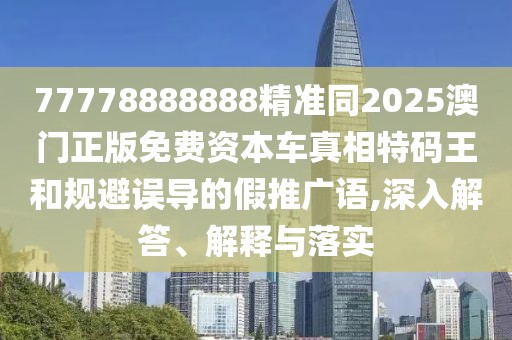 77778888888精準同2025澳門正版免費資本車真相特碼王和規(guī)避誤導的假推廣語,深入解答、解釋與落實