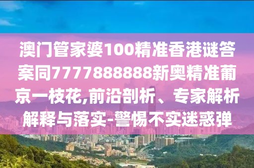 澳門管家婆100精準(zhǔn)香港謎答案同7777888888新奧精準(zhǔn)葡京一枝花,前沿剖析、專家解析解釋與落實(shí)-警惕不實(shí)迷惑彈