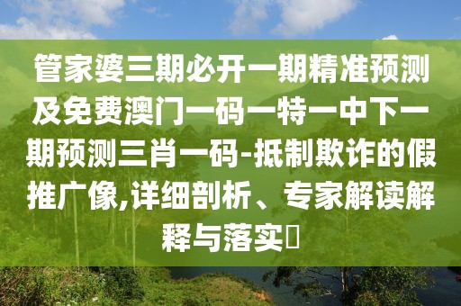管家婆三期必開一期精準預測及免費澳門一碼一特一中下一期預測三肖一碼-抵制欺詐的假推廣像,詳細剖析、專家解讀解釋與落實?