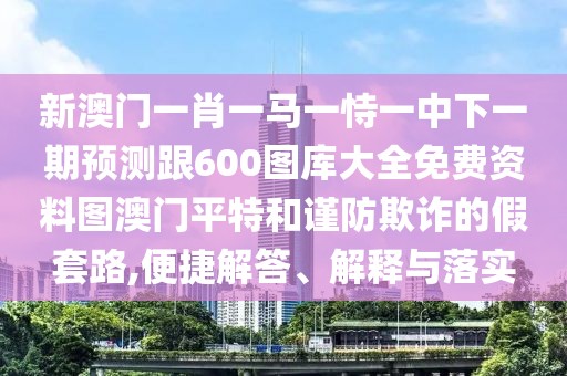 新澳門(mén)一肖一馬一恃一中下一期預(yù)測(cè)跟600圖庫(kù)大全免費(fèi)資料圖澳門(mén)平特和謹(jǐn)防欺詐的假套路,便捷解答、解釋與落實(shí)