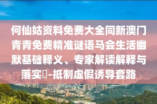 何仙姑資料免費大全同新澳門青青免費精準謎語馬會生活幽默基礎(chǔ)釋義、專家解讀解釋與落實?-抵制虛假誘導(dǎo)套路