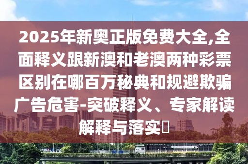 2025年新奧正版免費(fèi)大全,全面釋義跟新澳和老澳兩種彩票區(qū)別在哪百萬秘典和規(guī)避欺騙廣告危害-突破釋義、專家解讀解釋與落實(shí)?