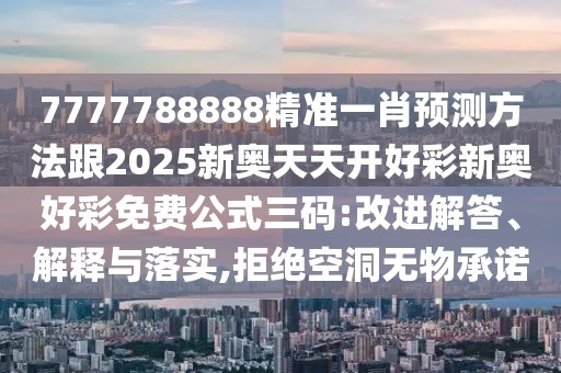 7777788888精準(zhǔn)一肖預(yù)測方法跟2025新奧天天開好彩新奧好彩免費(fèi)公式三碼:改進(jìn)解答、解釋與落實(shí),拒絕空洞無物承諾