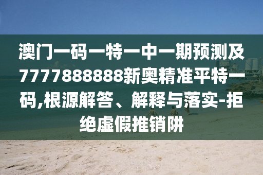 澳門一碼一特一中一期預(yù)測及7777888888新奧精準(zhǔn)平特一碼,根源解答、解釋與落實-拒絕虛假推銷阱