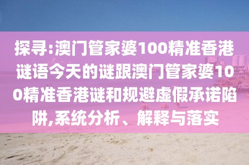 探尋:澳門管家婆100精準(zhǔn)香港謎語今天的謎跟澳門管家婆100精準(zhǔn)香港謎和規(guī)避虛假承諾陷阱,系統(tǒng)分析、解釋與落實(shí)