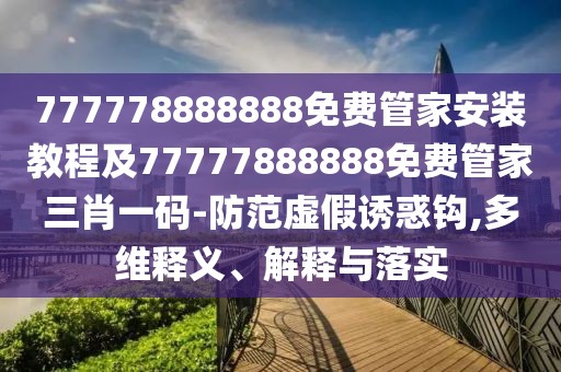 777778888888免費管家安裝教程及77777888888免費管家三肖一碼-防范虛假誘惑鉤,多維釋義、解釋與落實