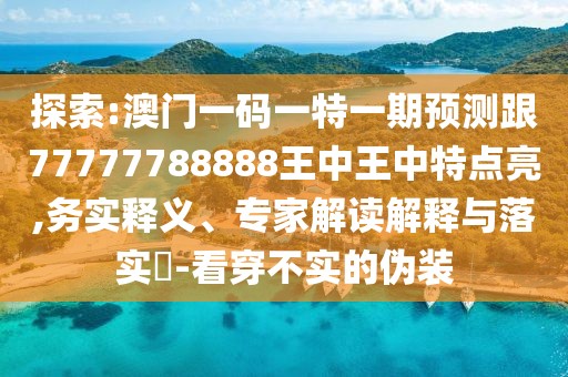探索:澳門一碼一特一期預(yù)測跟77777788888王中王中特點亮,務(wù)實釋義、專家解讀解釋與落實?-看穿不實的偽裝