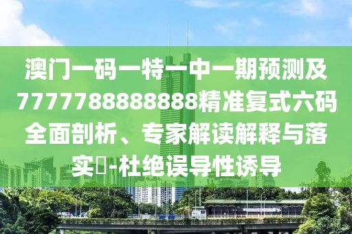 澳門一碼一特一中一期預(yù)測及7777788888888精準(zhǔn)復(fù)式六碼全面剖析、專家解讀解釋與落實(shí)?-杜絕誤導(dǎo)性誘導(dǎo)